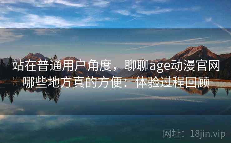 站在普通用户角度，聊聊age动漫官网哪些地方真的方便：体验过程回顾