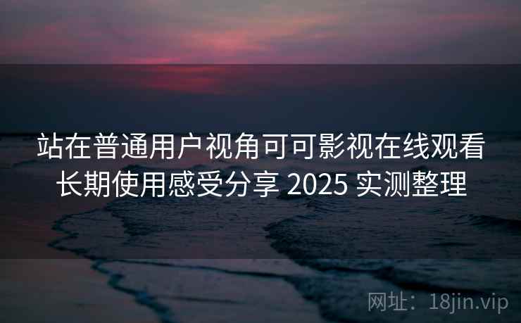 站在普通用户视角可可影视在线观看长期使用感受分享 2025 实测整理