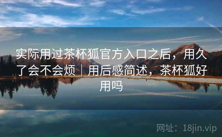 实际用过茶杯狐官方入口之后,用久了会不会烦|用后感简述,茶杯狐好用吗 第2张 实际用过茶杯狐官方入口之后,用久了会不会烦|用后感简述,茶杯狐好用吗 第2张