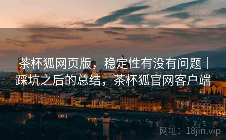 茶杯狐网页版，稳定性有没有问题｜踩坑之后的总结，茶杯狐官网客户端  第2张