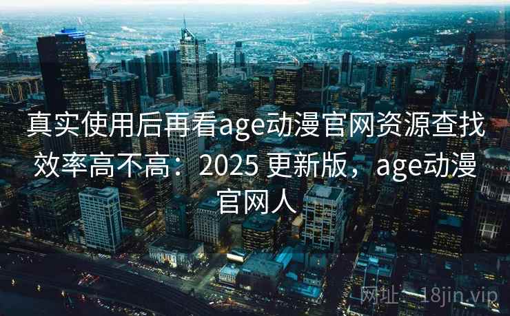 真实使用后再看age动漫官网资源查找效率高不高：2025 更新版，age动漫官网人  第2张