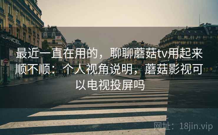 最近一直在用的，聊聊蘑菇tv用起来顺不顺：个人视角说明，蘑菇影视可以电视投屏吗