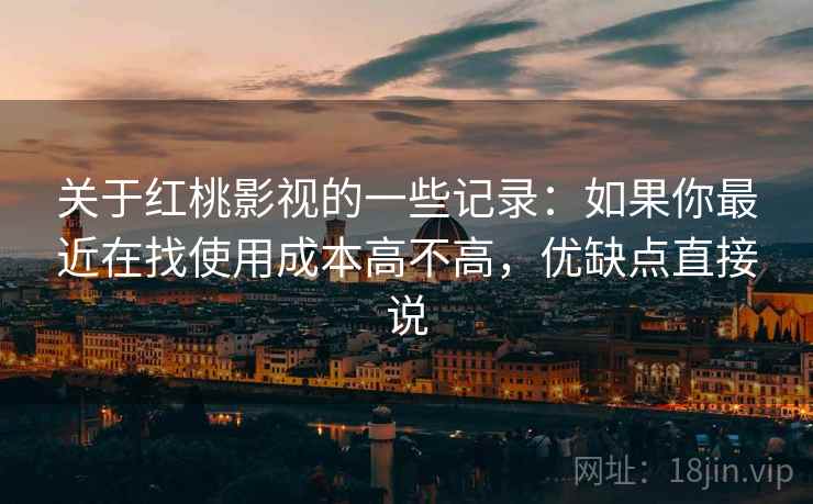 关于红桃影视的一些记录:如果你最近在找使用成本高不高,优缺点直接说 第2张 关于红桃影视的一些记录:如果你最近在找使用成本高不高,优缺点直接说 第2张