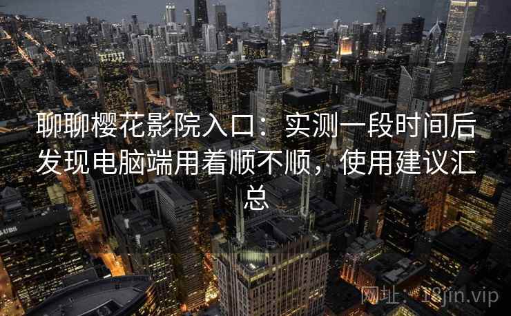 聊聊樱花影院入口:实测一段时间后发现电脑端用着顺不顺,使用建议汇总 第2张 聊聊樱花影院入口:实测一段时间后发现电脑端用着顺不顺,使用建议汇总 第2张