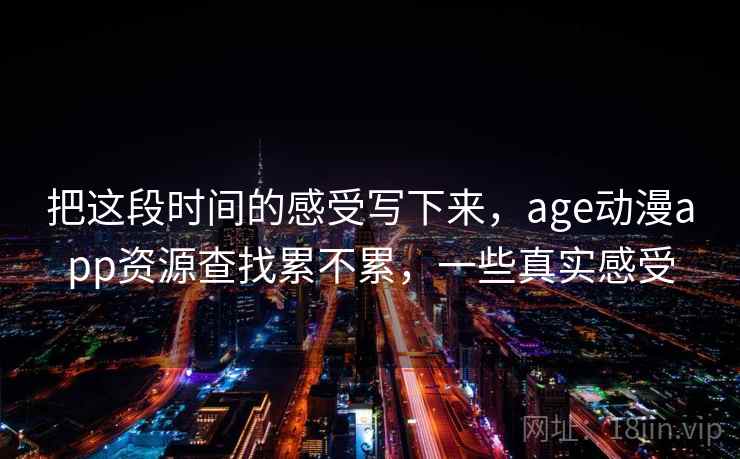 把这段时间的感受写下来，age动漫app资源查找累不累，一些真实感受  第1张