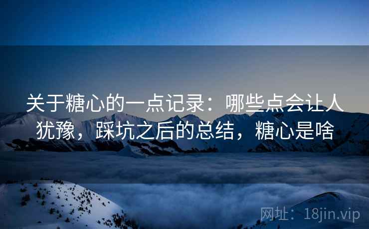 关于糖心的一点记录:哪些点会让人犹豫,踩坑之后的总结,糖心是啥 第2张 关于糖心的一点记录:哪些点会让人犹豫,踩坑之后的总结,糖心是啥 第2张