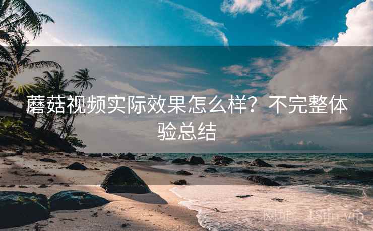 蘑菇视频实际效果怎么样?不完整体验总结