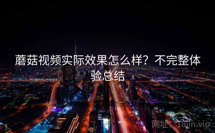 蘑菇视频实际效果怎么样？不完整体验总结  第2张