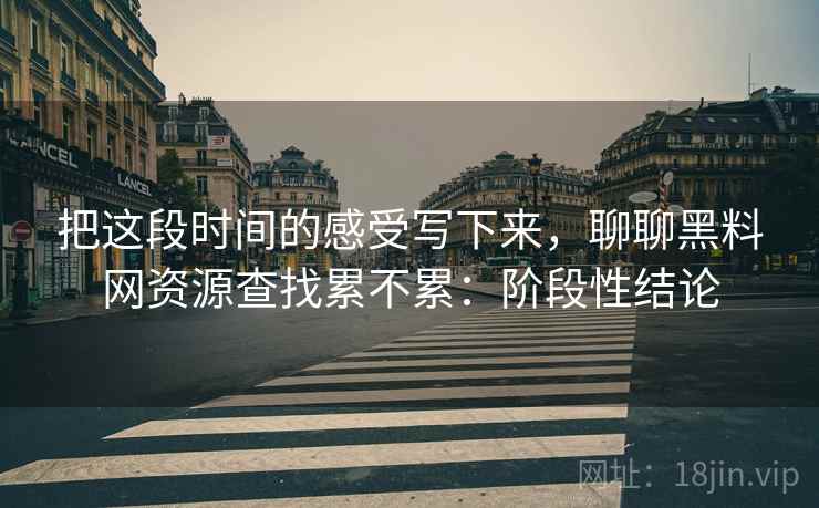 把这段时间的感受写下来，聊聊黑料网资源查找累不累：阶段性结论  第2张