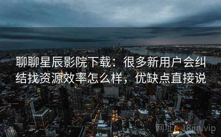 聊聊星辰影院下载:很多新用户会纠结找资源效率怎么样,优缺点直接说 第2张 聊聊星辰影院下载:很多新用户会纠结找资源效率怎么样,优缺点直接说 第2张