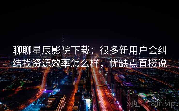 聊聊星辰影院下载:很多新用户会纠结找资源效率怎么样,优缺点直接说