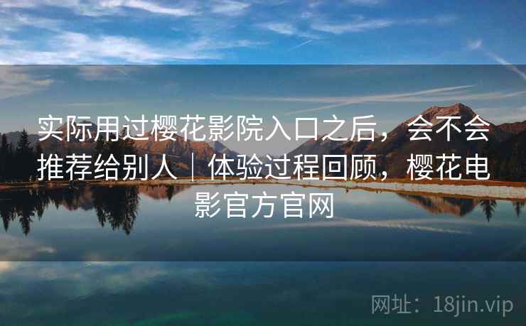 实际用过樱花影院入口之后，会不会推荐给别人｜体验过程回顾，樱花电影官方官网