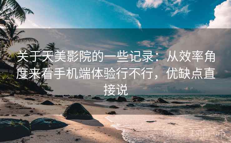 关于天美影院的一些记录:从效率角度来看手机端体验行不行,优缺点直接说