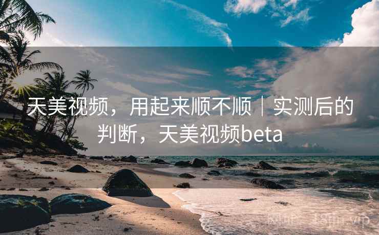 天美视频,用起来顺不顺|实测后的判断,天美视频beta