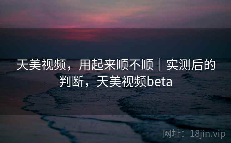 天美视频,用起来顺不顺|实测后的判断,天美视频beta 第2张 天美视频,用起来顺不顺|实测后的判断,天美视频beta 第2张