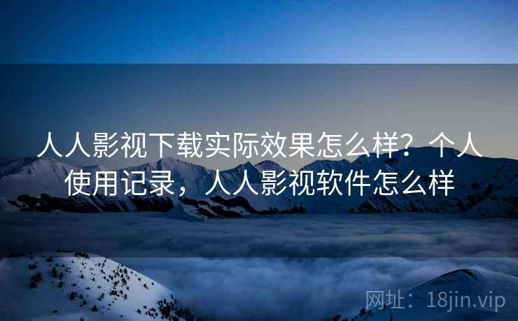 人人影视下载实际效果怎么样?个人使用记录,人人影视软件怎么样