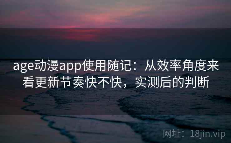 age动漫app使用随记：从效率角度来看更新节奏快不快，实测后的判断  第2张