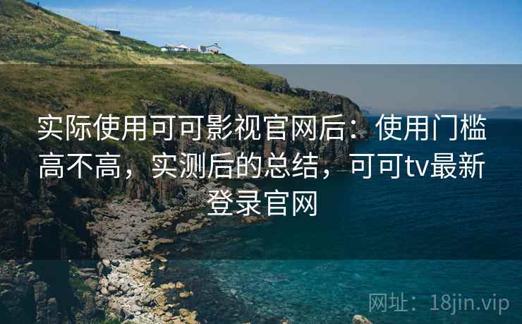 实际使用可可影视官网后:使用门槛高不高,实测后的总结,可可tv最新登录官网