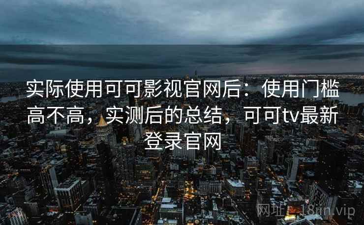实际使用可可影视官网后：使用门槛高不高，实测后的总结，可可tv最新登录官网  第2张