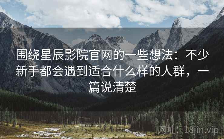 围绕星辰影院官网的一些想法:不少新手都会遇到适合什么样的人群,一篇说清楚