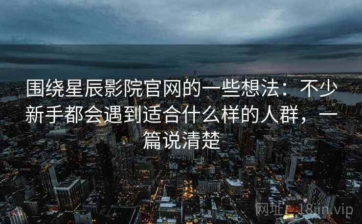 围绕星辰影院官网的一些想法:不少新手都会遇到适合什么样的人群,一篇说清楚 第2张 围绕星辰影院官网的一些想法:不少新手都会遇到适合什么样的人群,一篇说清楚 第2张
