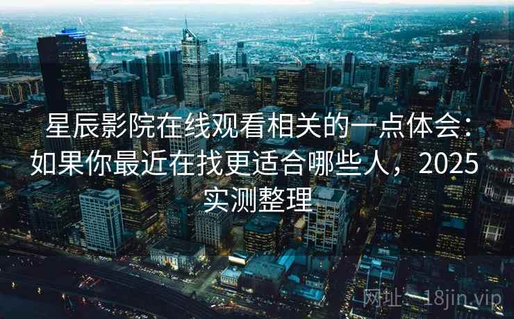 星辰影院在线观看相关的一点体会:如果你最近在找更适合哪些人,2025 实测整理 第1张 星辰影院在线观看相关的一点体会:如果你最近在找更适合哪些人,2025 实测整理 第1张