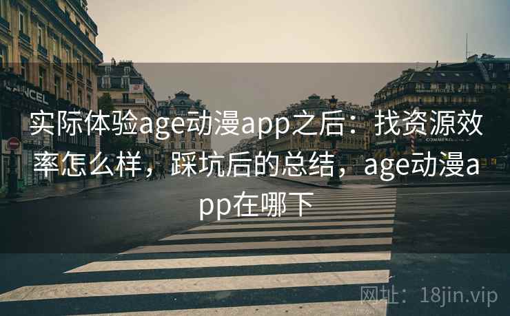 实际体验age动漫app之后：找资源效率怎么样，踩坑后的总结，age动漫app在哪下