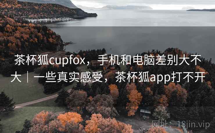 茶杯狐cupfox,手机和电脑差别大不大|一些真实感受,茶杯狐app打不开 第2张 茶杯狐cupfox,手机和电脑差别大不大|一些真实感受,茶杯狐app打不开 第2张