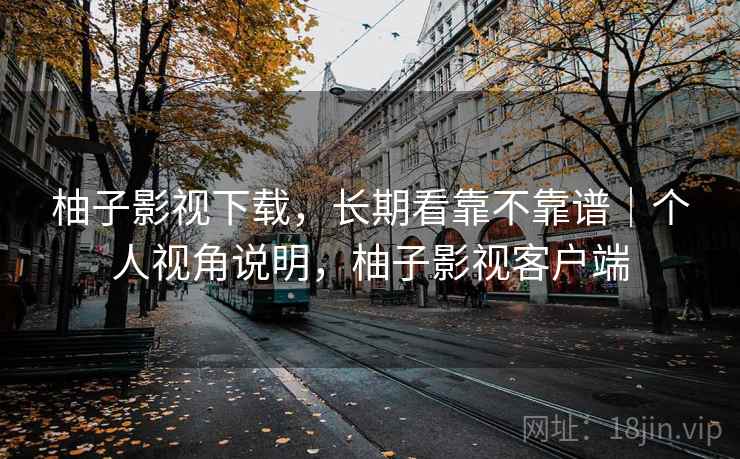 柚子影视下载,长期看靠不靠谱|个人视角说明,柚子影视客户端
