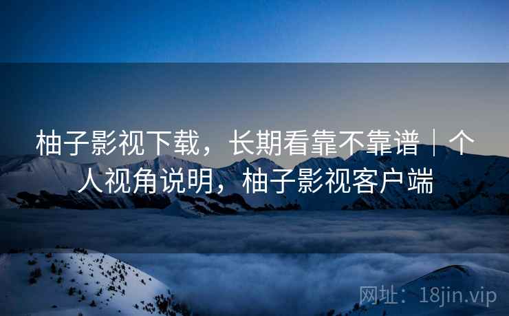 柚子影视下载，长期看靠不靠谱｜个人视角说明，柚子影视客户端  第2张