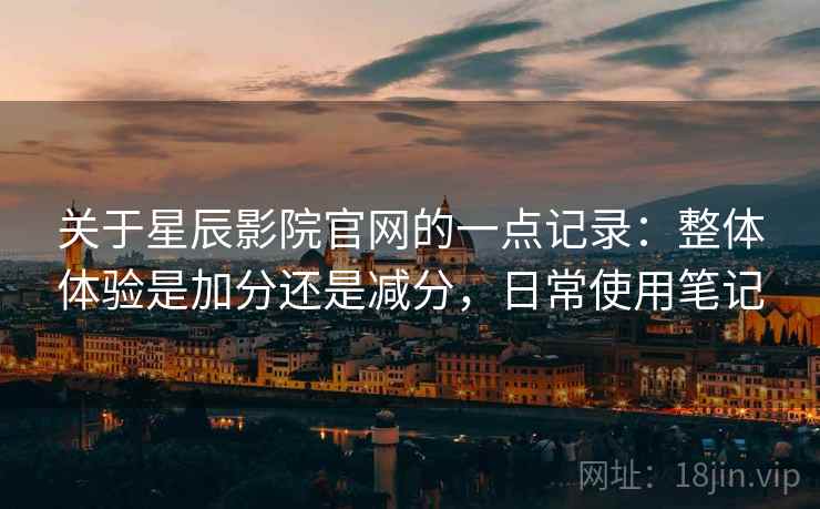 关于星辰影院官网的一点记录:整体体验是加分还是减分,日常使用笔记 第2张 关于星辰影院官网的一点记录:整体体验是加分还是减分,日常使用笔记 第2张