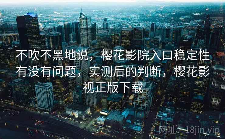 不吹不黑地说,樱花影院入口稳定性有没有问题,实测后的判断,樱花影视正版下载