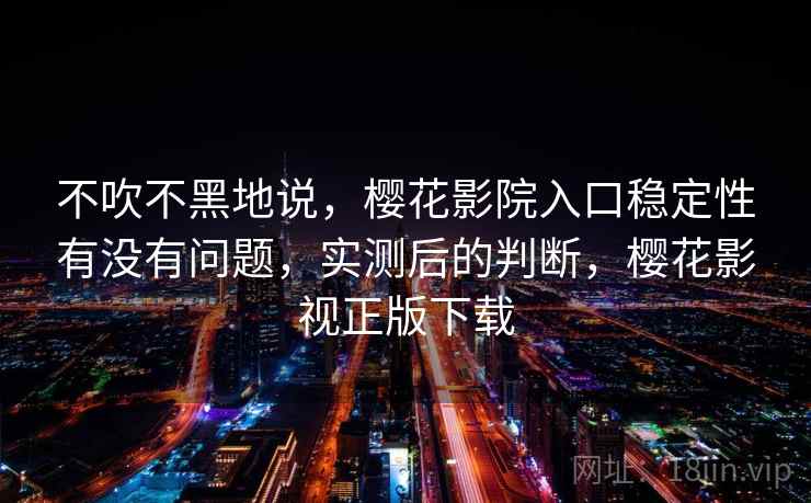不吹不黑地说,樱花影院入口稳定性有没有问题,实测后的判断,樱花影视正版下载 第2张 不吹不黑地说,樱花影院入口稳定性有没有问题,实测后的判断,樱花影视正版下载 第2张