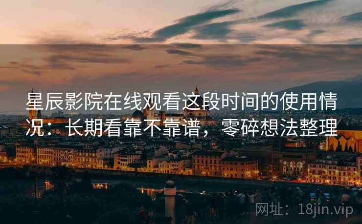 星辰影院在线观看这段时间的使用情况：长期看靠不靠谱，零碎想法整理  第2张