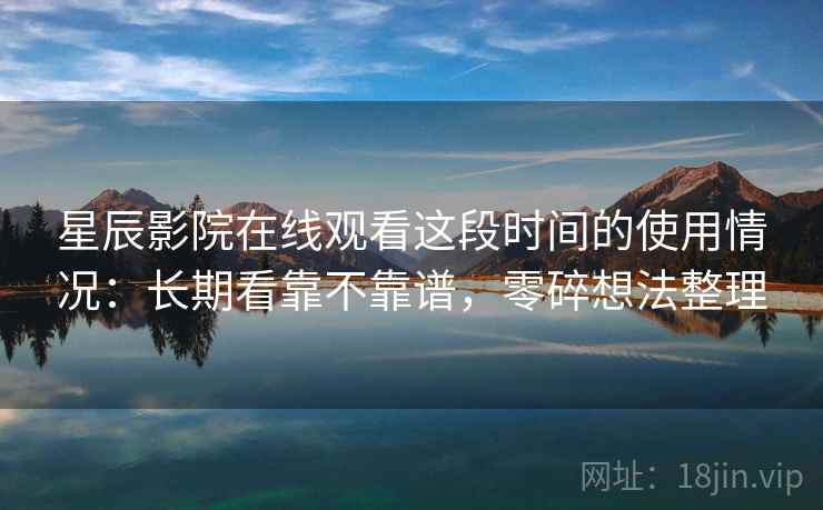 星辰影院在线观看这段时间的使用情况：长期看靠不靠谱，零碎想法整理