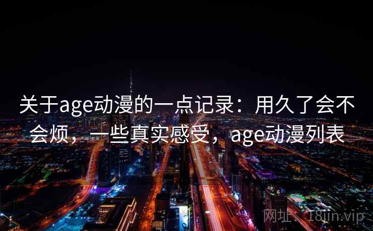 关于age动漫的一点记录:用久了会不会烦,一些真实感受,age动漫列表