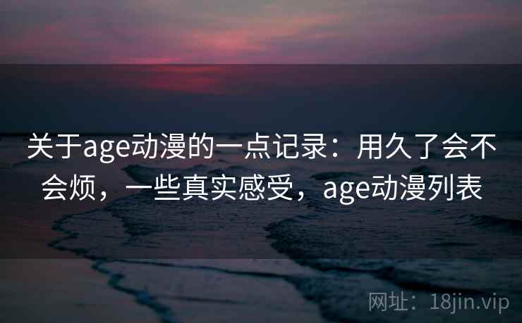 关于age动漫的一点记录:用久了会不会烦,一些真实感受,age动漫列表 第2张 关于age动漫的一点记录:用久了会不会烦,一些真实感受,age动漫列表 第2张