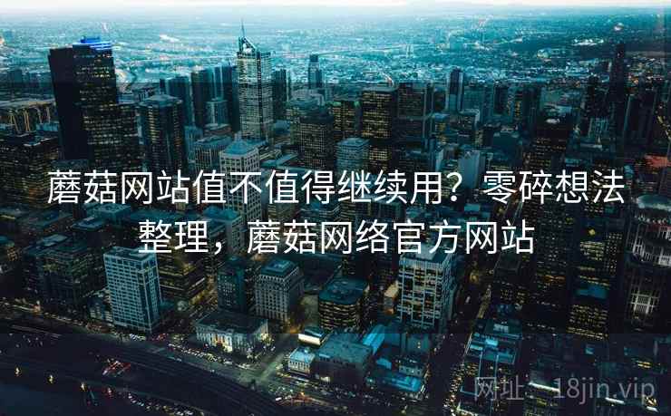 蘑菇网站值不值得继续用？零碎想法整理，蘑菇网络官方网站  第2张