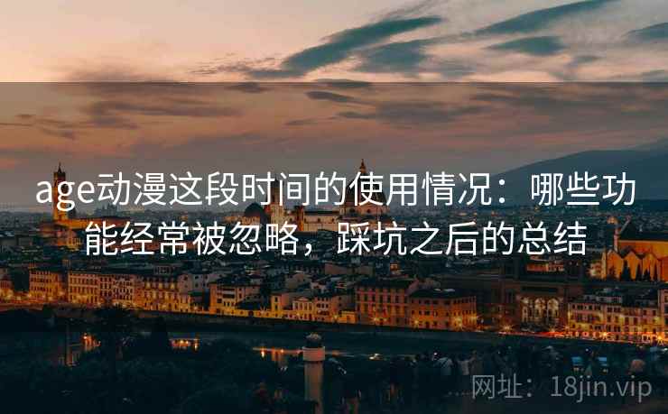 age动漫这段时间的使用情况:哪些功能经常被忽略,踩坑之后的总结 第1张 age动漫这段时间的使用情况:哪些功能经常被忽略,踩坑之后的总结 第1张