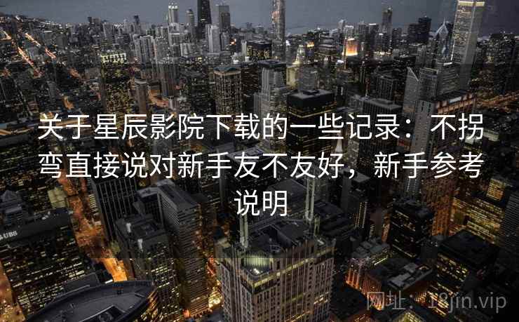 关于星辰影院下载的一些记录:不拐弯直接说对新手友不友好,新手参考说明 第2张 关于星辰影院下载的一些记录:不拐弯直接说对新手友不友好,新手参考说明 第2张