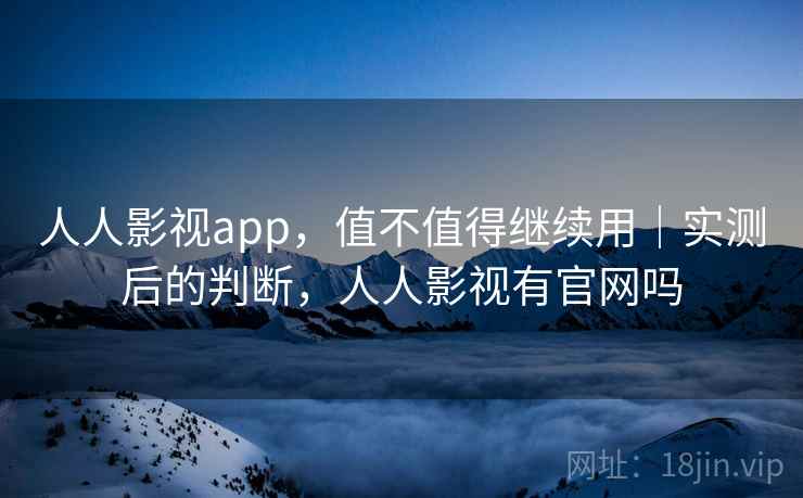 人人影视app，值不值得继续用｜实测后的判断，人人影视有官网吗