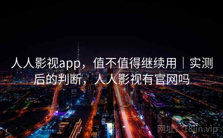人人影视app,值不值得继续用|实测后的判断,人人影视有官网吗 第2张 人人影视app,值不值得继续用|实测后的判断,人人影视有官网吗 第2张