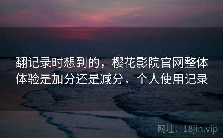 翻记录时想到的，樱花影院官网整体体验是加分还是减分，个人使用记录