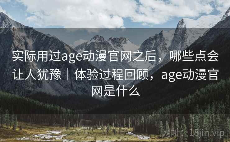 实际用过age动漫官网之后,哪些点会让人犹豫|体验过程回顾,age动漫官网是什么