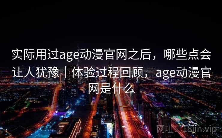 实际用过age动漫官网之后,哪些点会让人犹豫|体验过程回顾,age动漫官网是什么 第2张 实际用过age动漫官网之后,哪些点会让人犹豫|体验过程回顾,age动漫官网是什么 第2张