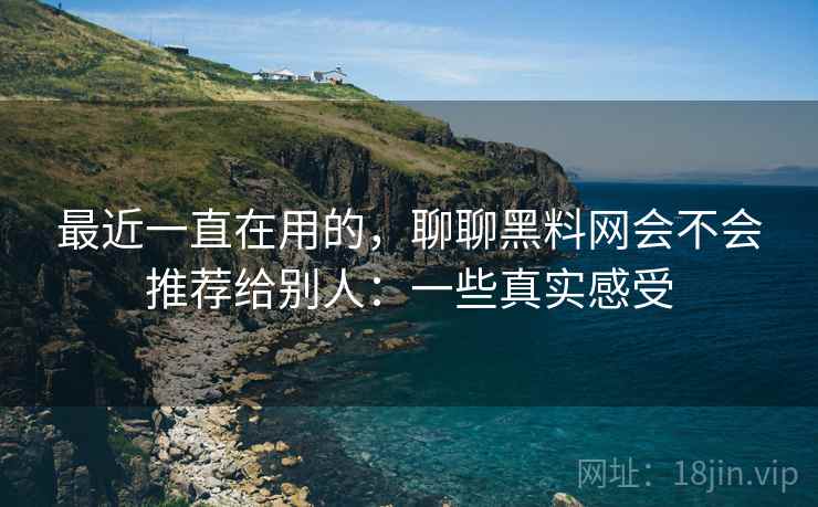 最近一直在用的,聊聊黑料网会不会推荐给别人:一些真实感受 第2张 最近一直在用的,聊聊黑料网会不会推荐给别人:一些真实感受 第2张