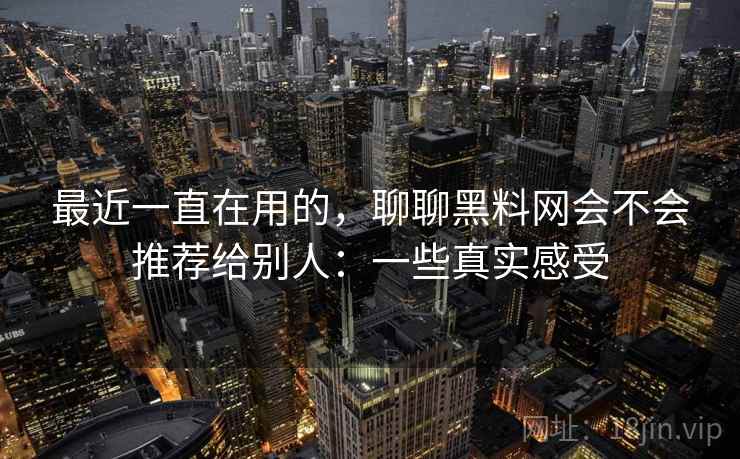 最近一直在用的,聊聊黑料网会不会推荐给别人:一些真实感受 第1张 最近一直在用的,聊聊黑料网会不会推荐给别人:一些真实感受 第1张