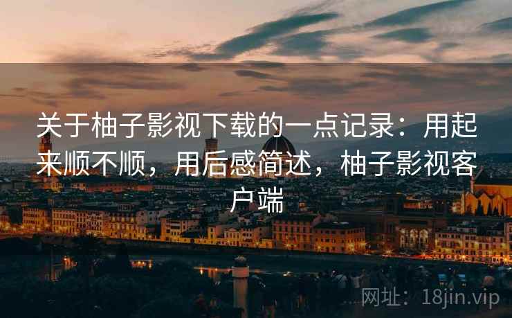 关于柚子影视下载的一点记录：用起来顺不顺，用后感简述，柚子影视客户端  第2张