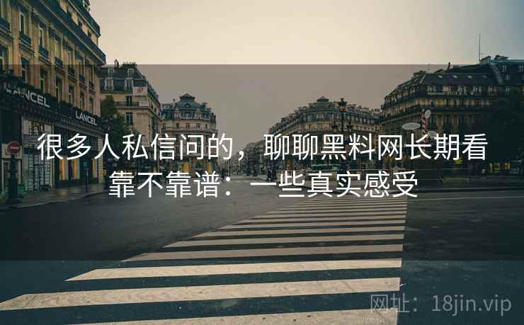 很多人私信问的,聊聊黑料网长期看靠不靠谱:一些真实感受 第2张 很多人私信问的,聊聊黑料网长期看靠不靠谱:一些真实感受 第2张