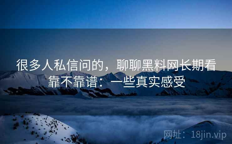 很多人私信问的,聊聊黑料网长期看靠不靠谱:一些真实感受